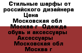 Стильные шарфы от российского дизайнера  › Цена ­ 1 500 - Московская обл., Москва г. Одежда, обувь и аксессуары » Аксессуары   . Московская обл.,Москва г.